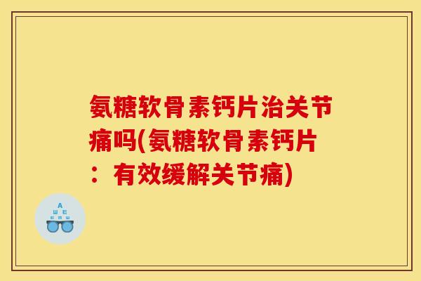 氨糖软骨素钙片治关节痛吗(氨糖软骨素钙片：有效缓解关节痛)