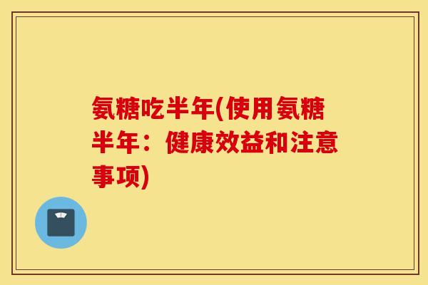 氨糖吃半年(使用氨糖半年：健康效益和注意事项)