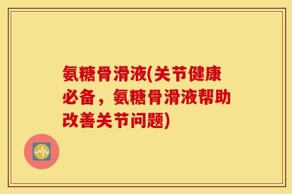 氨糖骨滑液(关节健康必备,氨糖骨滑液帮助改善关节问题) 氨糖骨滑液(关节健康必备,氨糖骨滑液帮助改善关节问题)