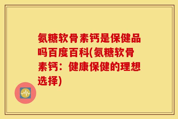氨糖软骨素钙是保健品吗百度百科(氨糖软骨素钙：健康保健的理想选择)