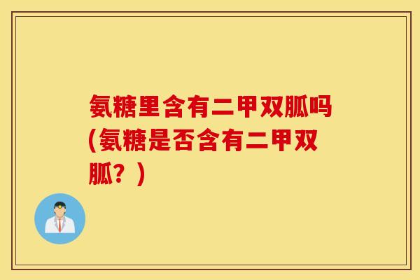 氨糖里含有二甲双胍吗(氨糖是否含有二甲双胍?) 氨糖里含有二甲双胍吗(氨糖是否含有二甲双胍?)