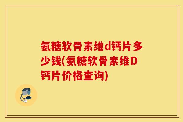 氨糖软骨素维d钙片多少钱(氨糖软骨素维D钙片价格查询)