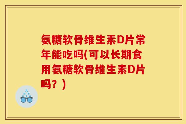 氨糖软骨维生素D片常年能吃吗(可以长期食用氨糖软骨维生素D片吗？)