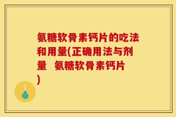 氨糖软骨素钙片的吃法和用量(正确用法与剂量  氨糖软骨素钙片)