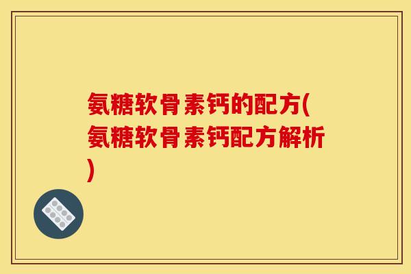 氨糖软骨素钙的配方(氨糖软骨素钙配方解析) 氨糖软骨素钙的配方(氨糖软骨素钙配方解析)