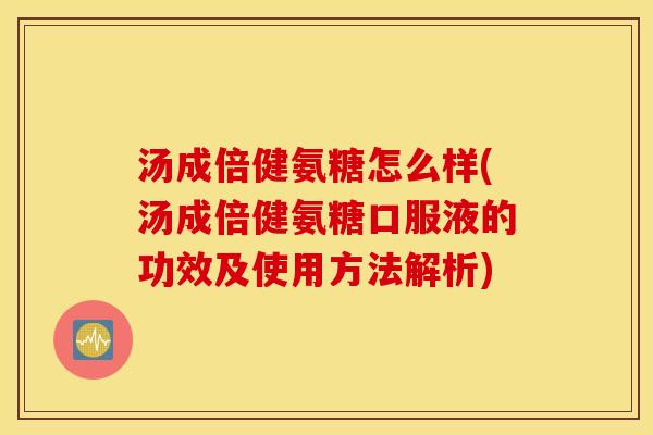 汤成倍健氨糖怎么样(汤成倍健氨糖口服液的功效及使用方法解析)
