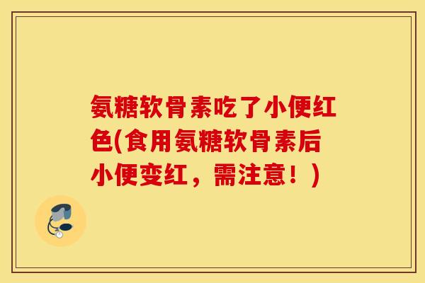 氨糖软骨素吃了小便红色(食用氨糖软骨素后小便变红，需注意！)