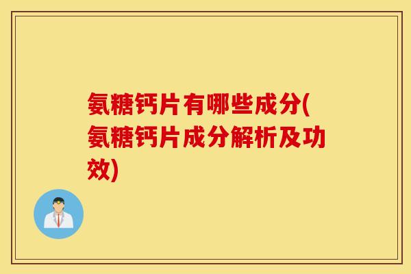 氨糖钙片有哪些成分(氨糖钙片成分解析及功效) 氨糖钙片有哪些成分(氨糖钙片成分解析及功效)