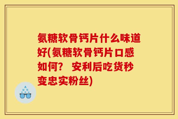 氨糖软骨钙片什么味道好(氨糖软骨钙片口感如何？ 安利后吃货秒变忠实粉丝)