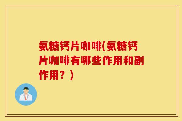 氨糖钙片咖啡(氨糖钙片咖啡有哪些作用和副作用？)