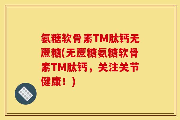 氨糖软骨素TM肽钙无蔗糖(无蔗糖氨糖软骨素TM肽钙,关注关节健康!) 氨糖软骨素TM肽钙无蔗糖(无蔗糖氨糖软骨素TM肽钙,关注关节健康!)