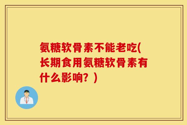氨糖软骨素不能老吃(长期食用氨糖软骨素有什么影响？)