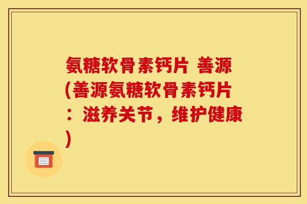 氨糖软骨素钙片 善源(善源氨糖软骨素钙片：滋养关节，维护健康)