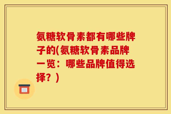 氨糖软骨素都有哪些牌子的(氨糖软骨素品牌一览:哪些品牌值得选择?) 氨糖软骨素都有哪些牌子的(氨糖软骨素品牌一览:哪些品牌值得选择?)