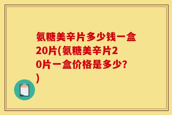 氨糖美辛片多少钱一盒20片(氨糖美辛片20片一盒价格是多少?) 氨糖美辛片多少钱一盒20片(氨糖美辛片20片一盒价格是多少?)