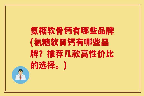 氨糖软骨钙有哪些品牌(氨糖软骨钙有哪些品牌?推荐几款高性价比的选择。) 氨糖软骨钙有哪些品牌(氨糖软骨钙有哪些品牌?推荐几款高性价比的选择。)
