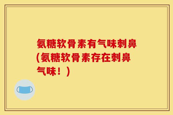 氨糖软骨素有气味刺鼻(氨糖软骨素存在刺鼻气味！)