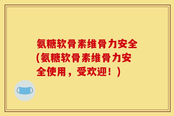 氨糖软骨素维骨力安全(氨糖软骨素维骨力安全使用,受欢迎!) 氨糖软骨素维骨力安全(氨糖软骨素维骨力安全使用,受欢迎!)