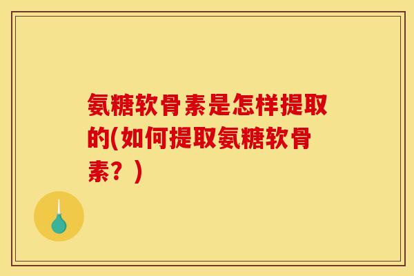 氨糖软骨素是怎样提取的(如何提取氨糖软骨素?) 氨糖软骨素是怎样提取的(如何提取氨糖软骨素?)