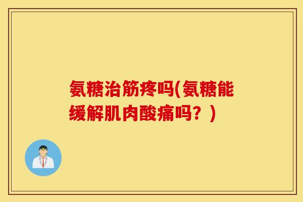 氨糖治筋疼吗(氨糖能缓解肌肉酸痛吗？)