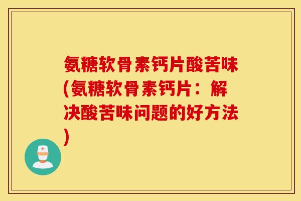 氨糖软骨素钙片酸苦味(氨糖软骨素钙片：解决酸苦味问题的好方法)