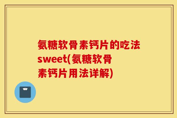 氨糖软骨素钙片的吃法sweet(氨糖软骨素钙片用法详解)
