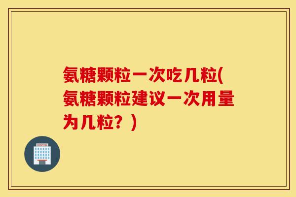 氨糖颗粒一次吃几粒(氨糖颗粒建议一次用量为几粒？)
