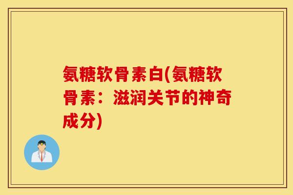 氨糖软骨素白(氨糖软骨素：滋润关节的神奇成分)