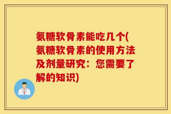 氨糖软骨素能吃几个(氨糖软骨素的使用方法及剂量研究：您需要了解的知识)