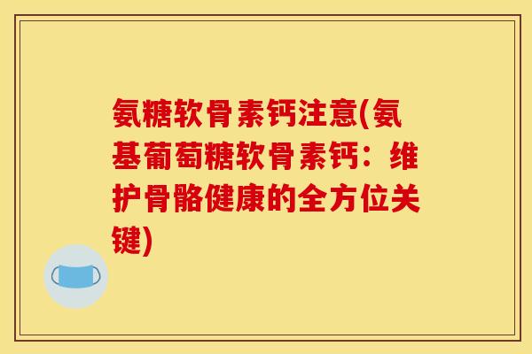 氨糖软骨素钙注意(氨基葡萄糖软骨素钙：维护骨骼健康的全方位关键)
