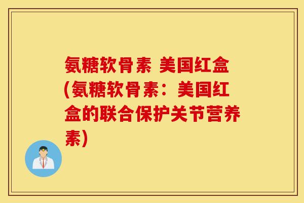 氨糖软骨素 美国红盒(氨糖软骨素:美国红盒的联合保护关节营养素) 氨糖软骨素 美国红盒(氨糖软骨素:美国红盒的联合保护关节营养素)