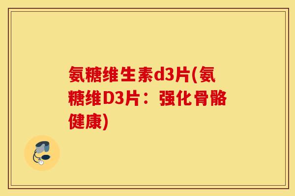 氨糖维生素d3片(氨糖维D3片：强化骨骼健康)