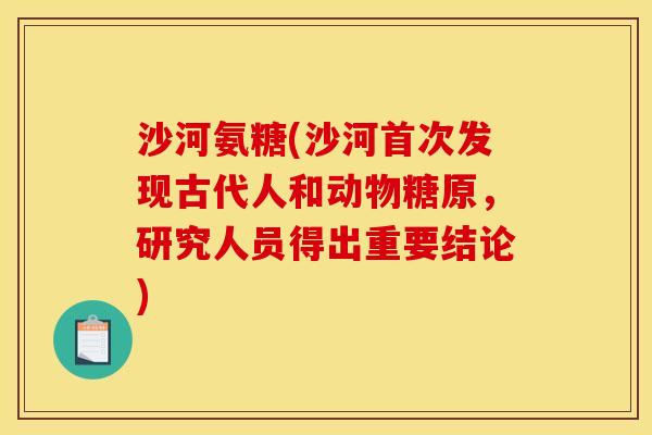 沙河氨糖(沙河首次发现古代人和动物糖原，研究人员得出重要结论)
