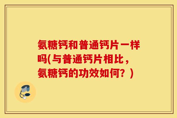 氨糖钙和普通钙片一样吗(与普通钙片相比，氨糖钙的功效如何？)