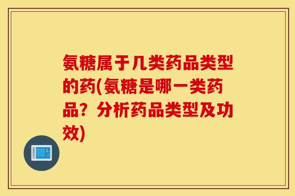 氨糖属于几类药品类型的药(氨糖是哪一类药品？分析药品类型及功效)