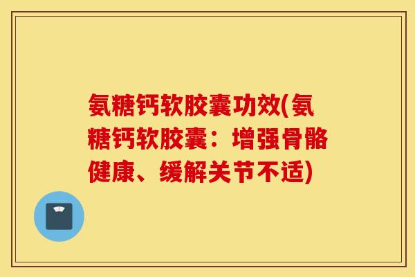氨糖钙软胶囊功效(氨糖钙软胶囊：增强骨骼健康、缓解关节不适)