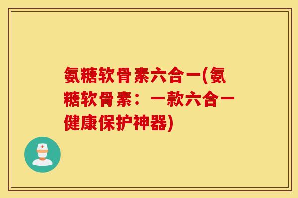 氨糖软骨素六合一(氨糖软骨素：一款六合一健康保护神器)