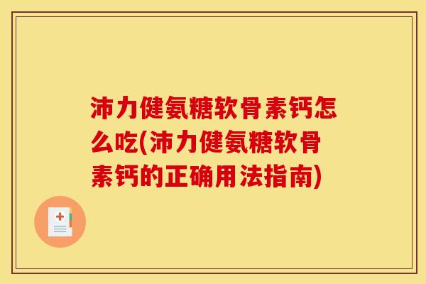 沛力健氨糖软骨素钙怎么吃(沛力健氨糖软骨素钙的正确用法指南)