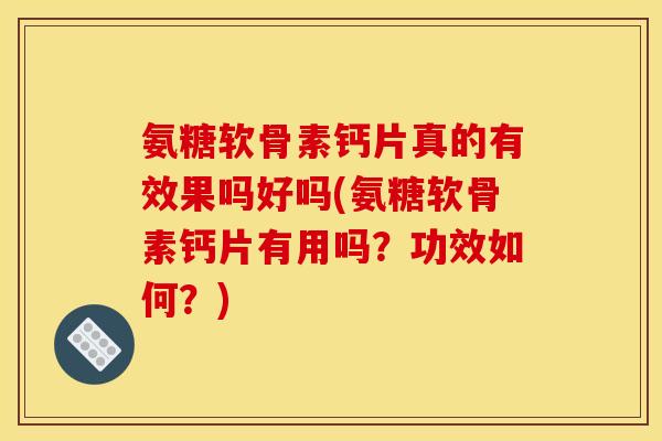氨糖软骨素钙片真的有效果吗好吗(氨糖软骨素钙片有用吗？功效如何？)