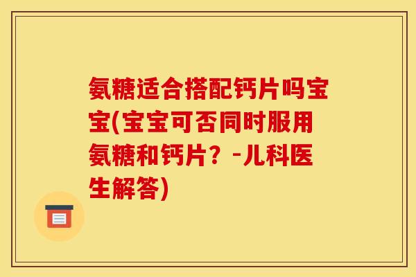 氨糖适合搭配钙片吗宝宝(宝宝可否同时服用氨糖和钙片？-儿科医生解答)
