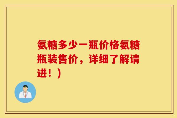 氨糖多少一瓶价格氨糖瓶装售价，详细了解请进！)