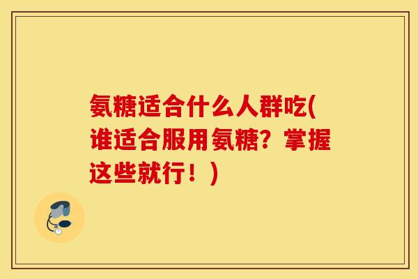 氨糖适合什么人群吃(谁适合服用氨糖？掌握这些就行！)