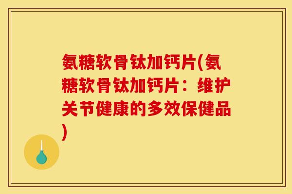氨糖软骨钛加钙片(氨糖软骨钛加钙片：维护关节健康的多效保健品)
