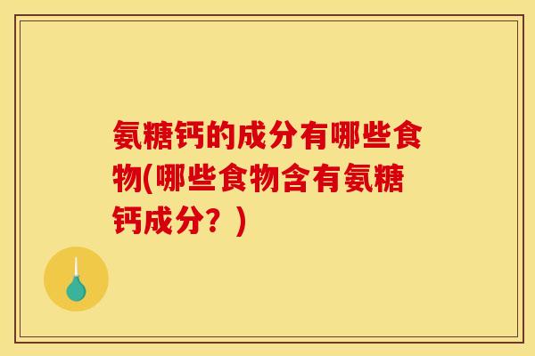 氨糖钙的成分有哪些食物(哪些食物含有氨糖钙成分？)