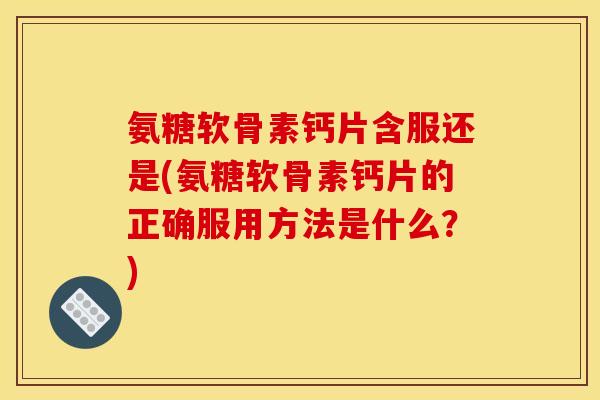 氨糖软骨素钙片含服还是(氨糖软骨素钙片的正确服用方法是什么？)