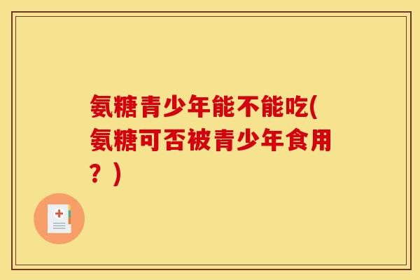 氨糖青少年能不能吃(氨糖可否被青少年食用？)