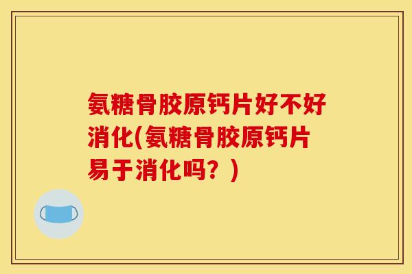 氨糖骨胶原钙片好不好消化(氨糖骨胶原钙片易于消化吗?) 氨糖骨胶原钙片好不好消化(氨糖骨胶原钙片易于消化吗?)