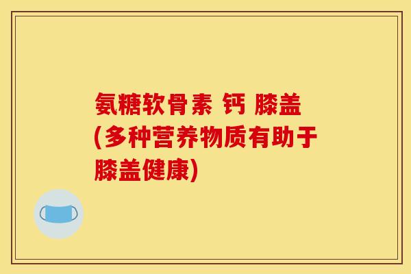 氨糖软骨素 钙 膝盖(多种营养物质有助于膝盖健康) 氨糖软骨素 钙 膝盖(多种营养物质有助于膝盖健康)
