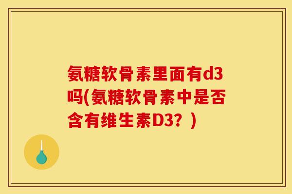 氨糖软骨素里面有d3吗(氨糖软骨素中是否含有维生素D3？)