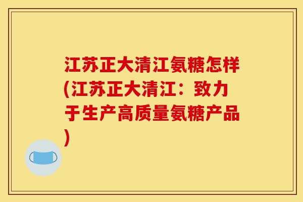 江苏正大清江氨糖怎样(江苏正大清江：致力于生产高质量氨糖产品)